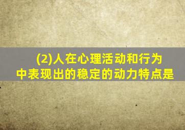 (2)人在心理活动和行为中表现出的稳定的动力特点是