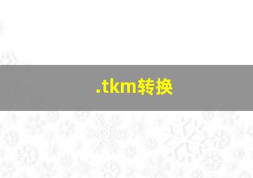 .tkm转换