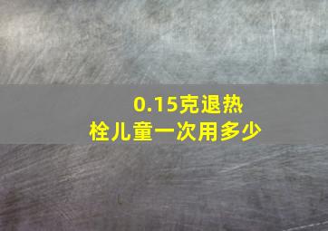 0.15克退热栓儿童一次用多少