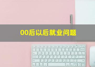 00后以后就业问题