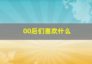 00后们喜欢什么