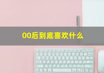 00后到底喜欢什么