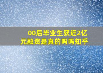 00后毕业生获近2亿元融资是真的吗吗知乎