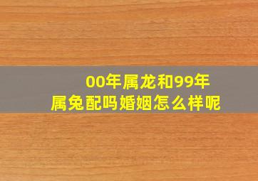 00年属龙和99年属兔配吗婚姻怎么样呢