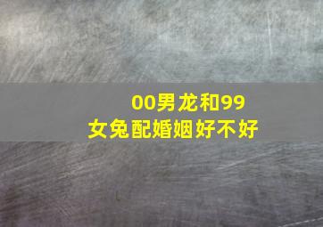 00男龙和99女兔配婚姻好不好