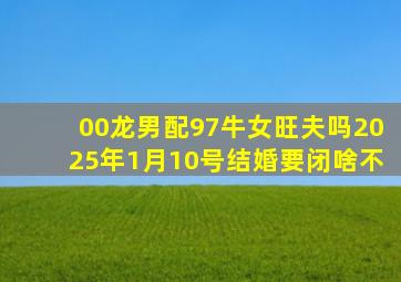 00龙男配97牛女旺夫吗2025年1月10号结婚要闭啥不