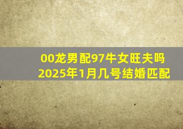 00龙男配97牛女旺夫吗2025年1月几号结婚匹配