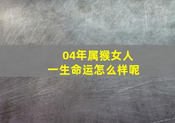 04年属猴女人一生命运怎么样呢