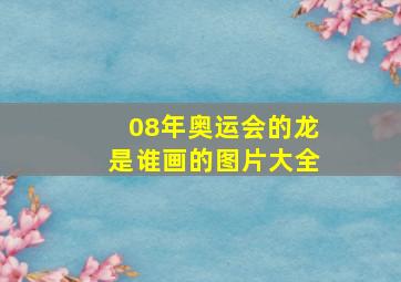 08年奥运会的龙是谁画的图片大全