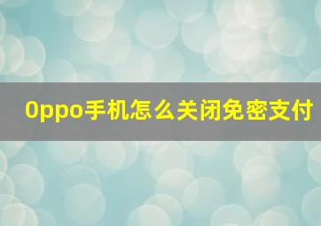 0ppo手机怎么关闭免密支付