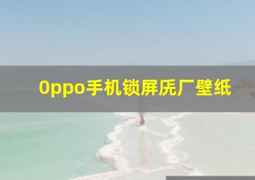 0ppo手机锁屏兏厂壁纸