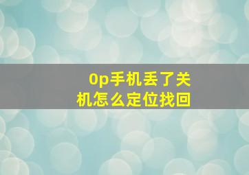 0p手机丢了关机怎么定位找回