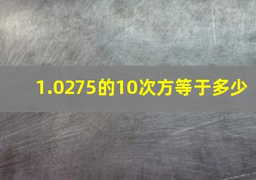 1.0275的10次方等于多少