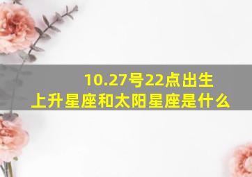 10.27号22点出生上升星座和太阳星座是什么