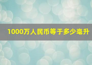 1000万人民币等于多少毫升