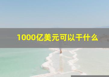 1000亿美元可以干什么