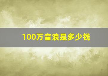 100万音浪是多少钱