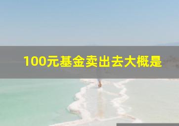 100元基金卖出去大概是