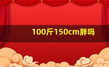 100斤150cm胖吗