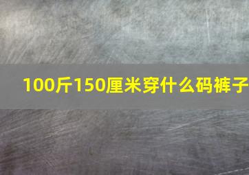 100斤150厘米穿什么码裤子