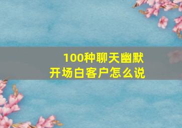 100种聊天幽默开场白客户怎么说