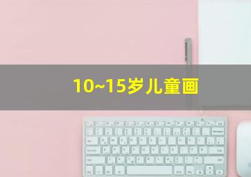 10~15岁儿童画