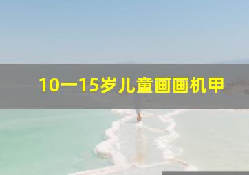 10一15岁儿童画画机甲