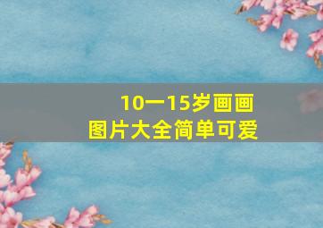 10一15岁画画图片大全简单可爱