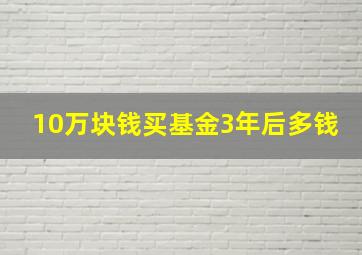 10万块钱买基金3年后多钱