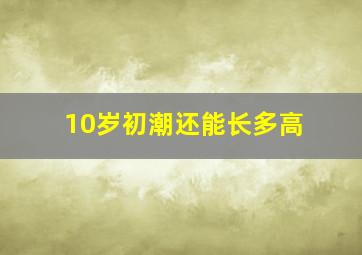 10岁初潮还能长多高