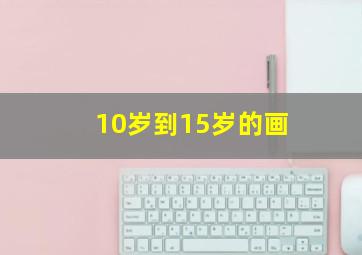 10岁到15岁的画