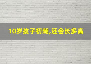 10岁孩子初潮,还会长多高