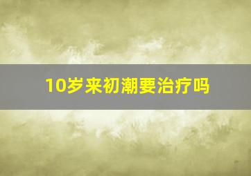 10岁来初潮要治疗吗