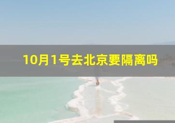 10月1号去北京要隔离吗