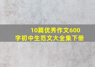 10篇优秀作文600字初中生范文大全集下册