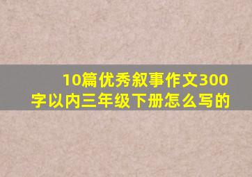 10篇优秀叙事作文300字以内三年级下册怎么写的