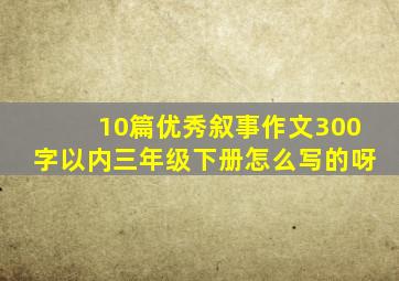 10篇优秀叙事作文300字以内三年级下册怎么写的呀