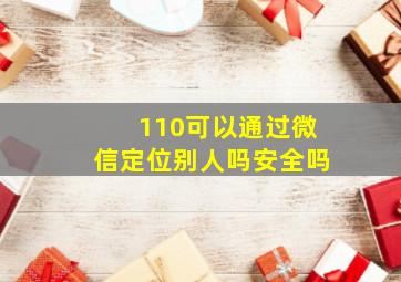 110可以通过微信定位别人吗安全吗