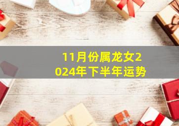 11月份属龙女2024年下半年运势