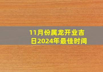 11月份属龙开业吉日2024年最佳时间