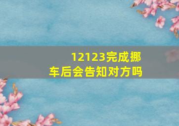 12123完成挪车后会告知对方吗