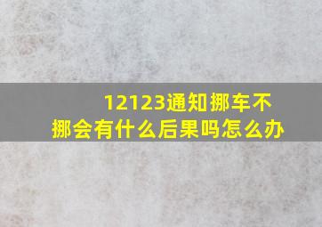 12123通知挪车不挪会有什么后果吗怎么办