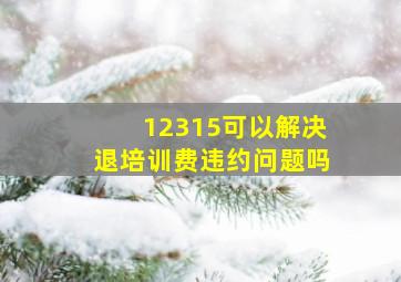 12315可以解决退培训费违约问题吗