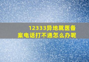 12333异地就医备案电话打不通怎么办呢