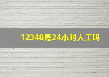 12348是24小时人工吗