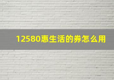 12580惠生活的券怎么用