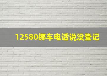 12580挪车电话说没登记