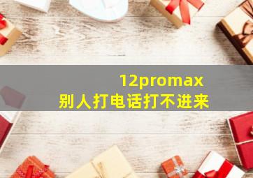 12promax别人打电话打不进来