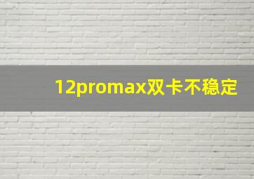 12promax双卡不稳定