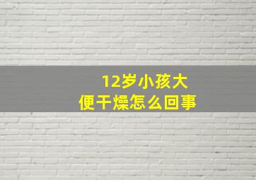 12岁小孩大便干燥怎么回事